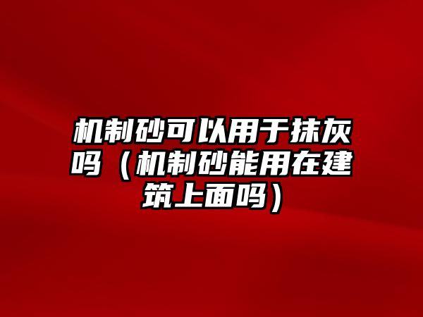 機(jī)制砂可以用于抹灰嗎（機(jī)制砂能用在建筑上面嗎）