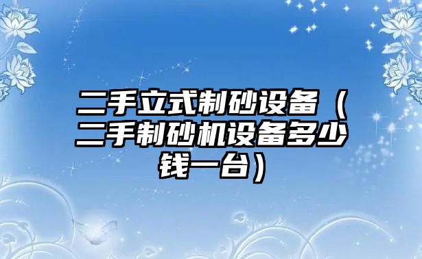 二手立式制砂設備（二手制砂機設備多少錢一臺）