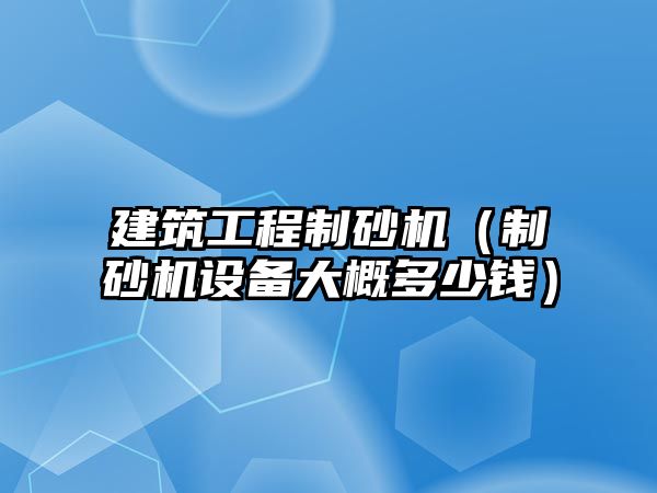 建筑工程制砂機（制砂機設備大概多少錢）