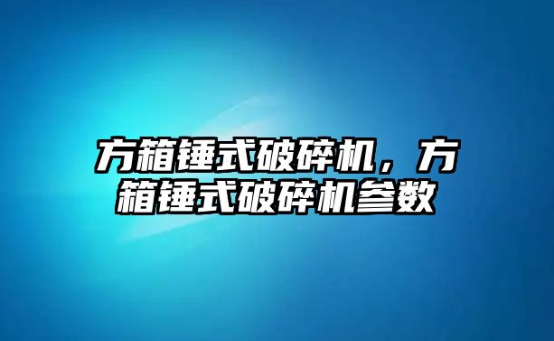 方箱錘式破碎機，方箱錘式破碎機參數