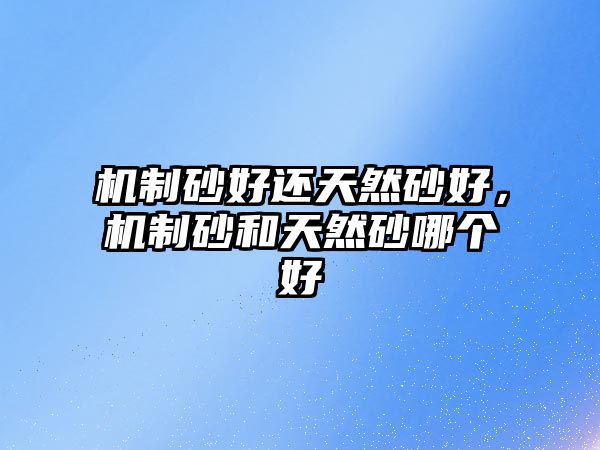 機(jī)制砂好還天然砂好，機(jī)制砂和天然砂哪個(gè)好