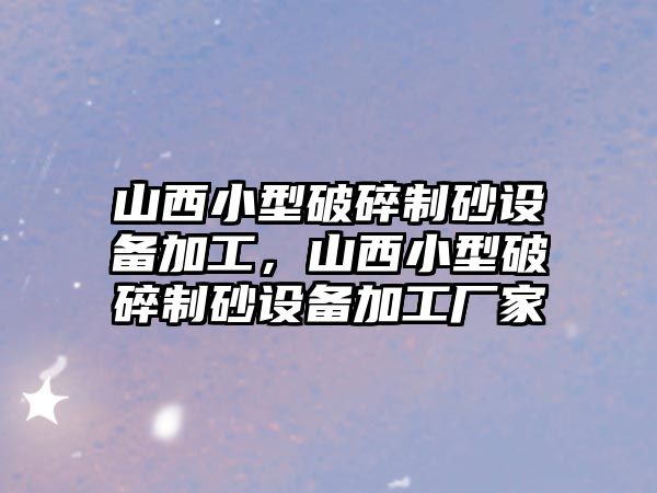 山西小型破碎制砂設備加工，山西小型破碎制砂設備加工廠家