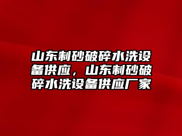 山東制砂破碎水洗設(shè)備供應(yīng)，山東制砂破碎水洗設(shè)備供應(yīng)廠家