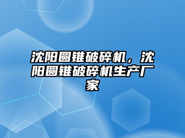 沈陽圓錐破碎機，沈陽圓錐破碎機生產廠家