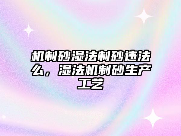 機制砂濕法制砂違法么，濕法機制砂生產工藝