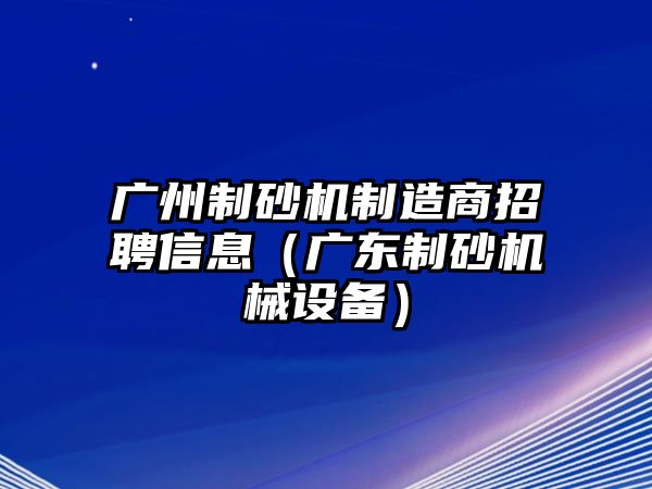 廣州制砂機(jī)制造商招聘信息（廣東制砂機(jī)械設(shè)備）