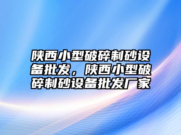 陜西小型破碎制砂設備批發，陜西小型破碎制砂設備批發廠家