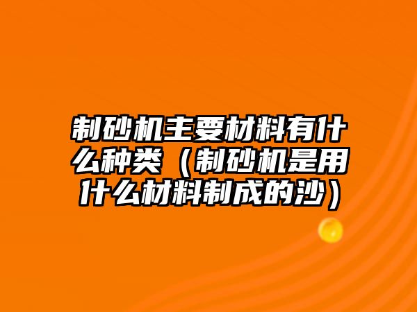 制砂機(jī)主要材料有什么種類（制砂機(jī)是用什么材料制成的沙）