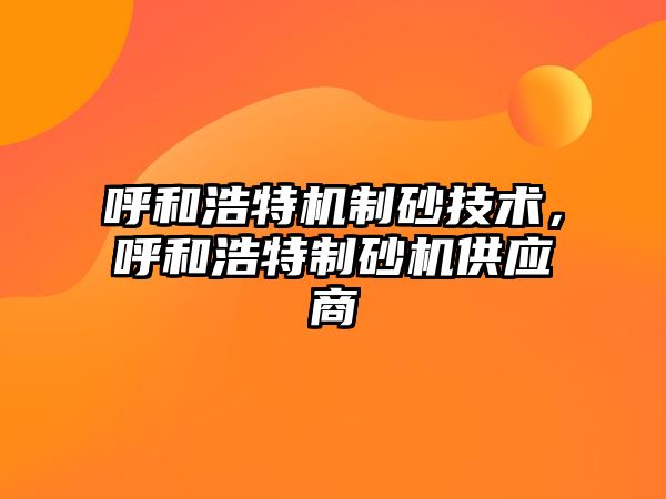 呼和浩特機制砂技術，呼和浩特制砂機供應商