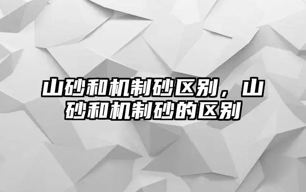 山砂和機(jī)制砂區(qū)別，山砂和機(jī)制砂的區(qū)別