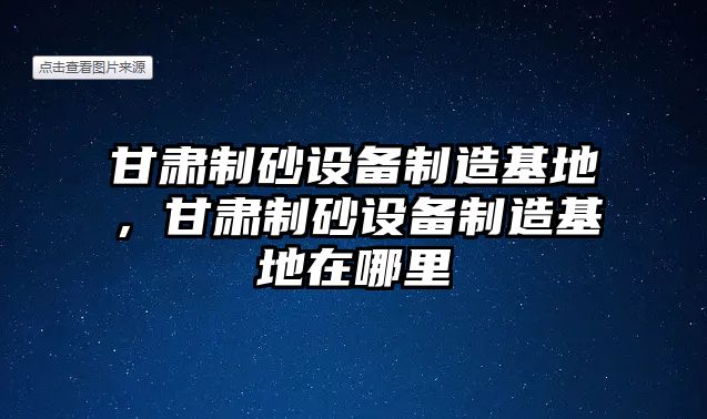 甘肅制砂設(shè)備制造基地，甘肅制砂設(shè)備制造基地在哪里