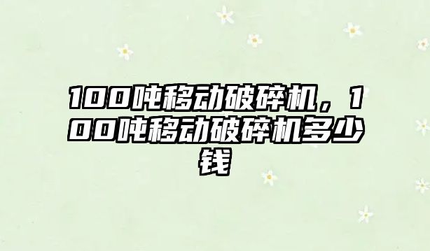 100噸移動破碎機，100噸移動破碎機多少錢