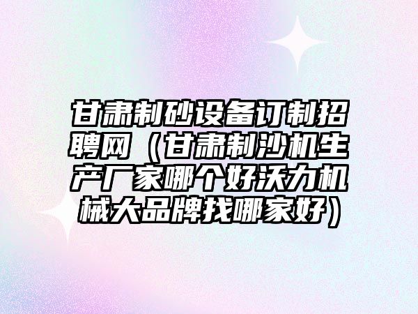 甘肅制砂設備訂制招聘網（甘肅制沙機生產廠家哪個好沃力機械大品牌找哪家好）