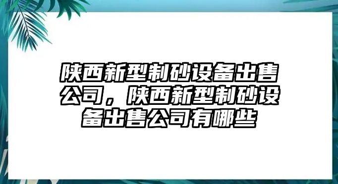 陜西新型制砂設備出售公司，陜西新型制砂設備出售公司有哪些