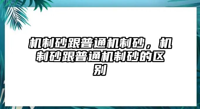 機制砂跟普通機制砂，機制砂跟普通機制砂的區(qū)別