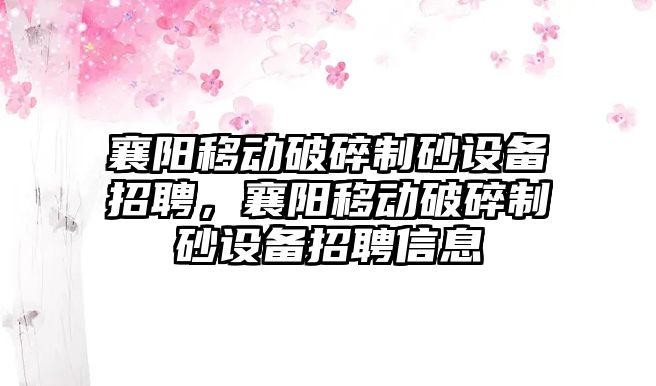 襄陽移動破碎制砂設備招聘，襄陽移動破碎制砂設備招聘信息