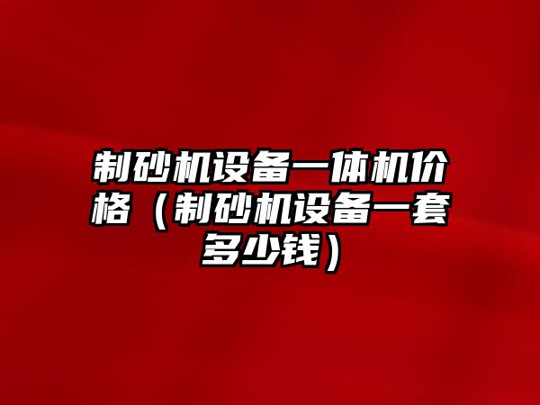 制砂機設備一體機價格（制砂機設備一套多少錢）