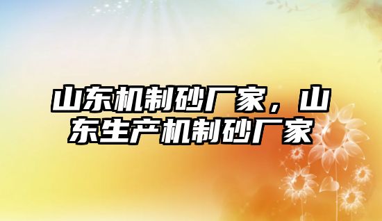 山東機(jī)制砂廠家，山東生產(chǎn)機(jī)制砂廠家