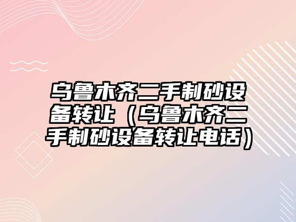 烏魯木齊二手制砂設備轉讓（烏魯木齊二手制砂設備轉讓電話）