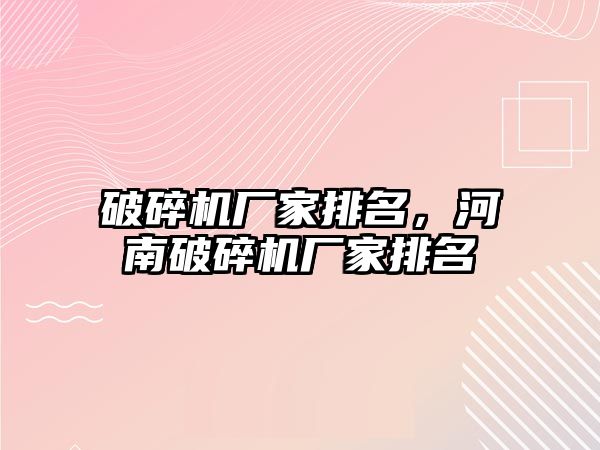 破碎機廠家排名，河南破碎機廠家排名