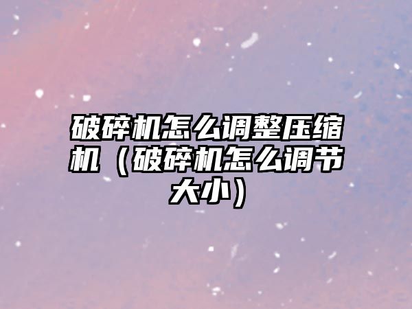 破碎機怎么調整壓縮機（破碎機怎么調節(jié)大小）