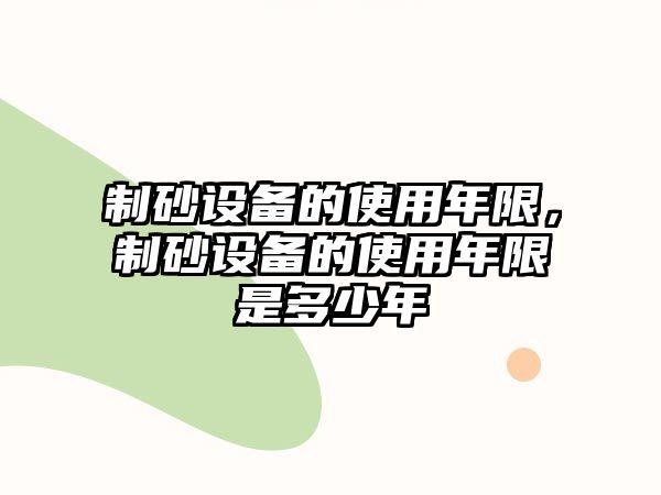 制砂設(shè)備的使用年限，制砂設(shè)備的使用年限是多少年