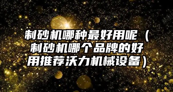 制砂機哪種最好用呢（制砂機哪個品牌的好用推薦沃力機械設備）