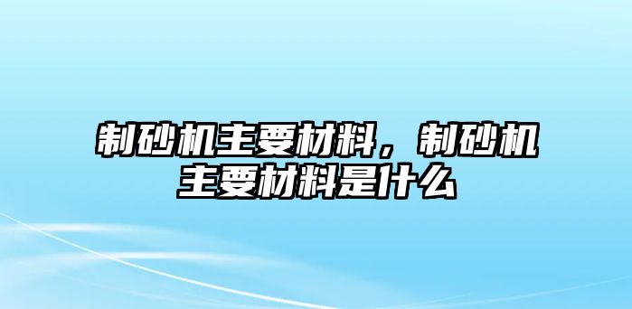 制砂機主要材料，制砂機主要材料是什么