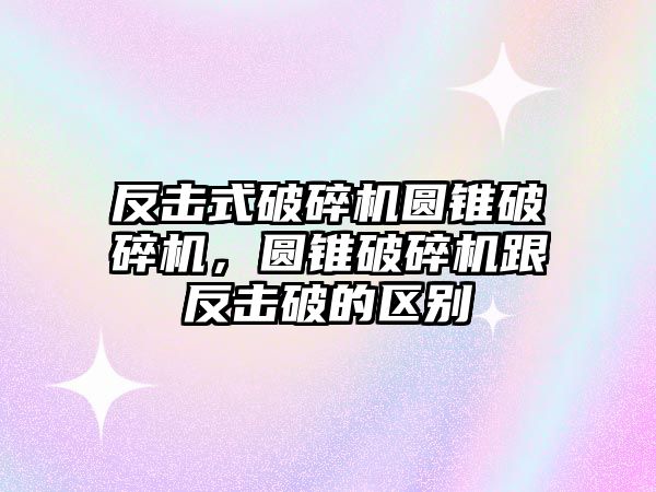 反擊式破碎機圓錐破碎機，圓錐破碎機跟反擊破的區(qū)別