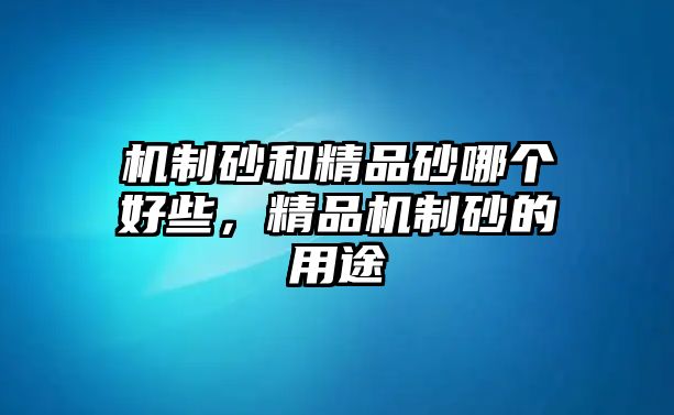 機(jī)制砂和精品砂哪個好些，精品機(jī)制砂的用途