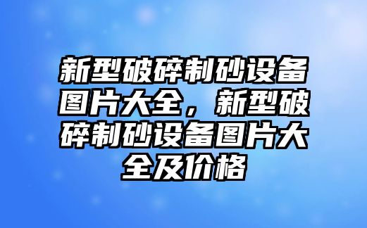 新型破碎制砂設備圖片大全，新型破碎制砂設備圖片大全及價格