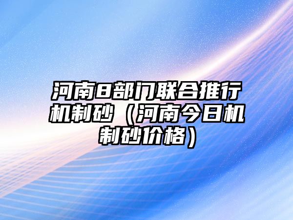 河南8部門聯合推行機制砂（河南今日機制砂價格）