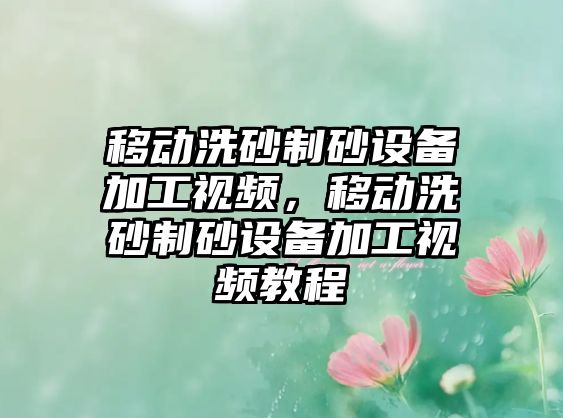 移動洗砂制砂設備加工視頻，移動洗砂制砂設備加工視頻教程