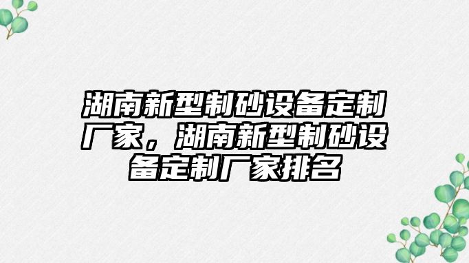 湖南新型制砂設(shè)備定制廠家，湖南新型制砂設(shè)備定制廠家排名