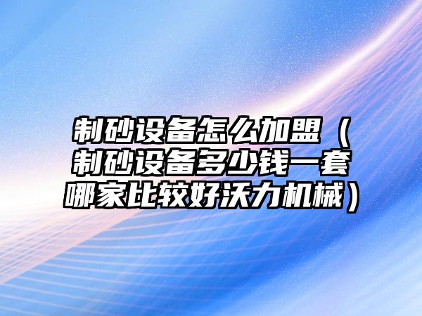 制砂設(shè)備怎么加盟（制砂設(shè)備多少錢一套哪家比較好沃力機(jī)械）