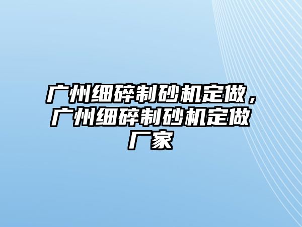 廣州細碎制砂機定做，廣州細碎制砂機定做廠家