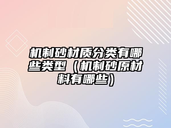 機(jī)制砂材質(zhì)分類有哪些類型（機(jī)制砂原材料有哪些）