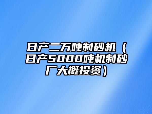 日產二萬噸制砂機（日產5000噸機制砂廠大概投資）