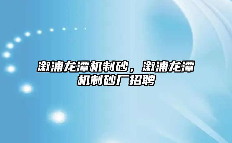 溆浦龍潭機制砂，溆浦龍潭機制砂廠招聘