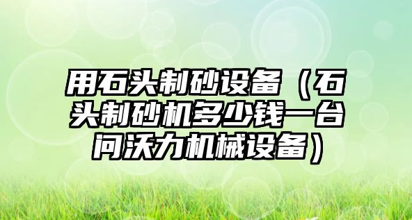 用石頭制砂設(shè)備（石頭制砂機(jī)多少錢一臺問沃力機(jī)械設(shè)備）