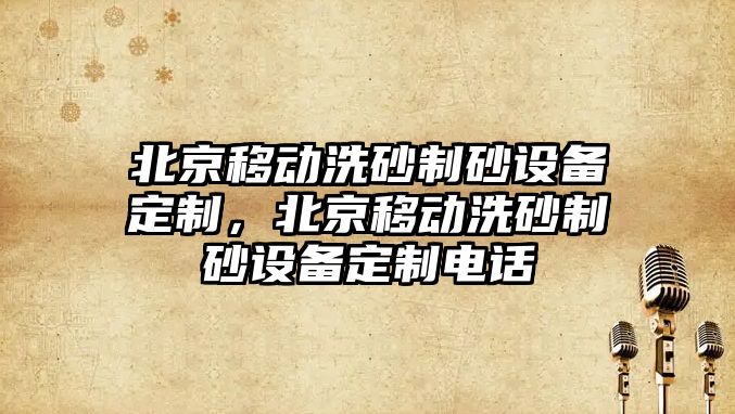 北京移動洗砂制砂設備定制，北京移動洗砂制砂設備定制電話