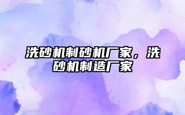 洗砂機制砂機廠家，洗砂機制造廠家