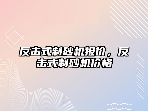 反擊式制砂機報價，反擊式制砂機價格