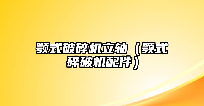 顎式破碎機立軸（顎式碎破機配件）