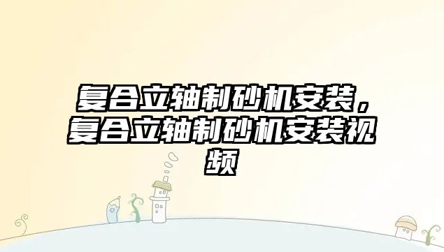 復合立軸制砂機安裝，復合立軸制砂機安裝視頻