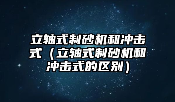 立軸式制砂機和沖擊式（立軸式制砂機和沖擊式的區(qū)別）