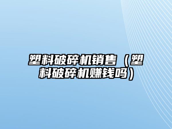 塑料破碎機銷售（塑料破碎機賺錢嗎）