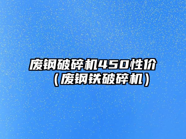 廢鋼破碎機450性價（廢鋼鐵破碎機）