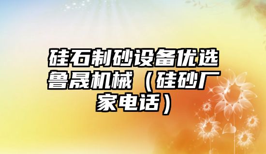 硅石制砂設備優選魯晟機械（硅砂廠家電話）