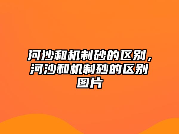 河沙和機制砂的區別，河沙和機制砂的區別圖片